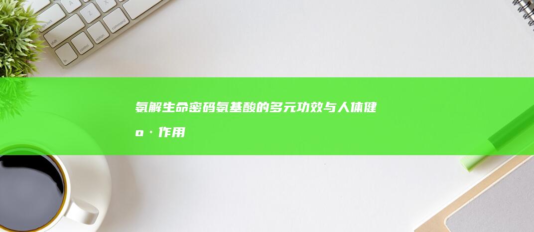 氨解生命密码：氨基酸的多元功效与人体健康作用探索