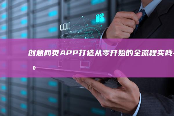 创意网页APP打造：从零开始的全流程实践与攻略